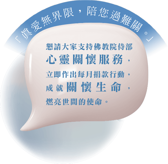 「真愛無界限，陪您過難關」 懇請大家支持佛教院侍部心靈關懷服務 立即作出每月捐款行動 成就關懷生命 燃亮世間的使命